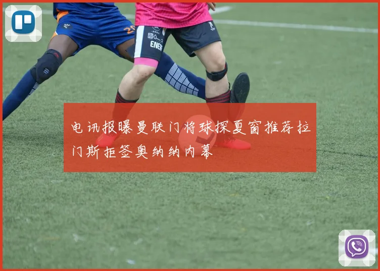 电讯报曝曼联门将球探夏窗推荐拉门斯拒签奥纳纳内幕