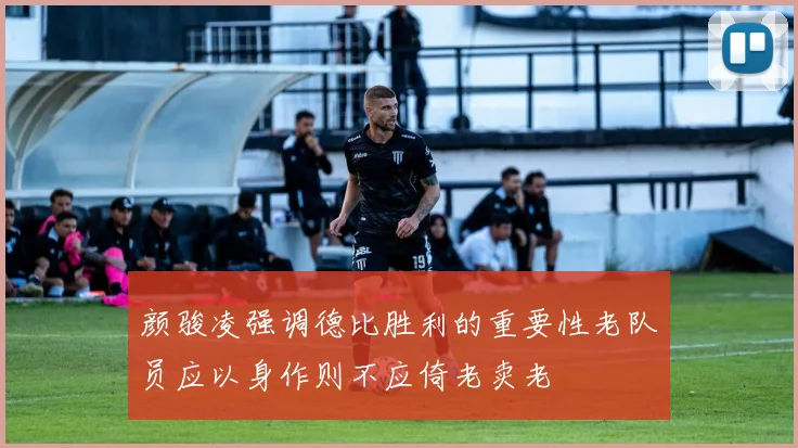 颜骏凌强调德比胜利的重要性老队员应以身作则不应倚老卖老