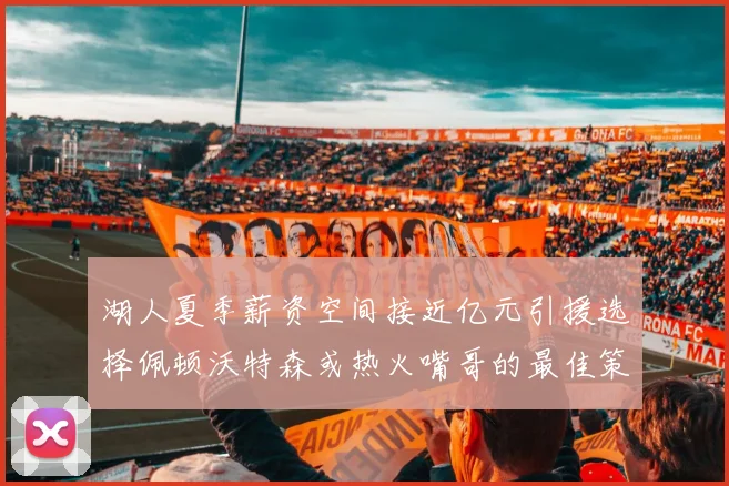 湖人夏季薪资空间接近亿元引援选择佩顿沃特森或热火嘴哥的最佳策略