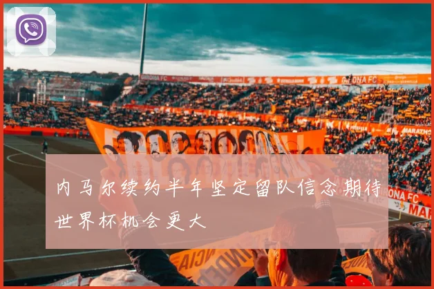 内马尔续约半年坚定留队信念期待世界杯机会更大
