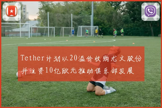 Tether计划以20溢价收购尤文股份并注资10亿欧元推动俱乐部发展