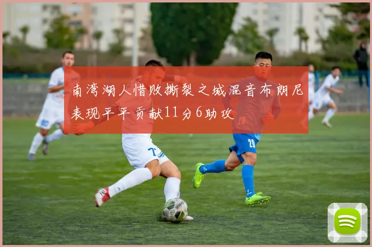 南湾湖人惜败撕裂之城混音布朗尼表现平平贡献11分6助攻
