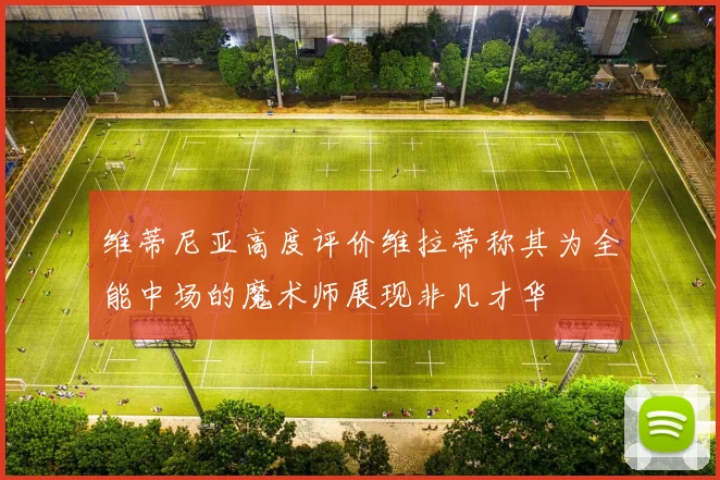 维蒂尼亚高度评价维拉蒂称其为全能中场的魔术师展现非凡才华