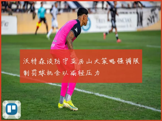 沃特森谈防守亚历山大策略强调限制罚球机会以减轻压力