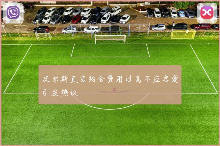 皮尔斯直言约会费用过高不应恋爱引发热议