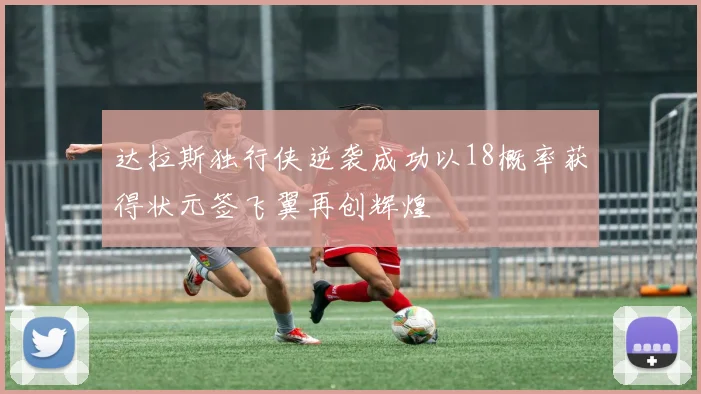 达拉斯独行侠逆袭成功以18概率获得状元签飞翼再创辉煌