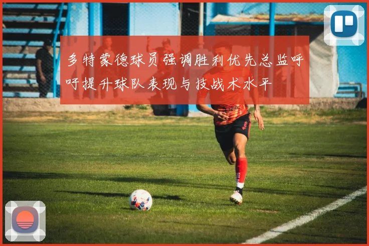 多特蒙德球员强调胜利优先总监呼吁提升球队表现与技战术水平