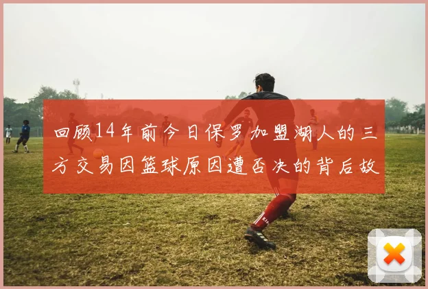 回顾14年前今日保罗加盟湖人的三方交易因篮球原因遭否决的背后故事