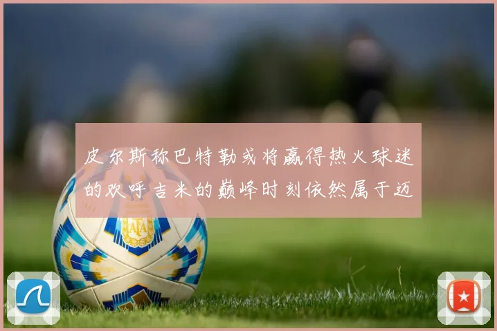 皮尔斯称巴特勒或将赢得热火球迷的欢呼吉米的巅峰时刻依然属于迈阿密