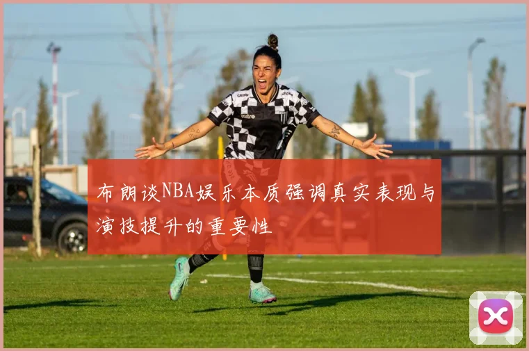 布朗谈NBA娱乐本质强调真实表现与演技提升的重要性