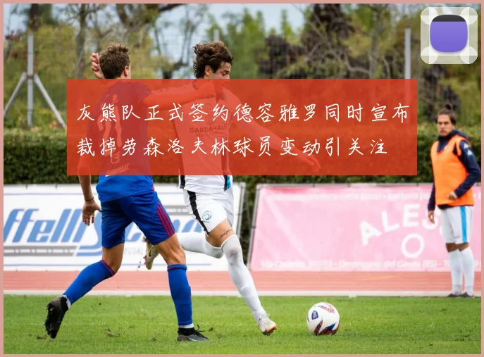 灰熊队正式签约德容雅罗同时宣布裁掉劳森洛夫林球员变动引关注