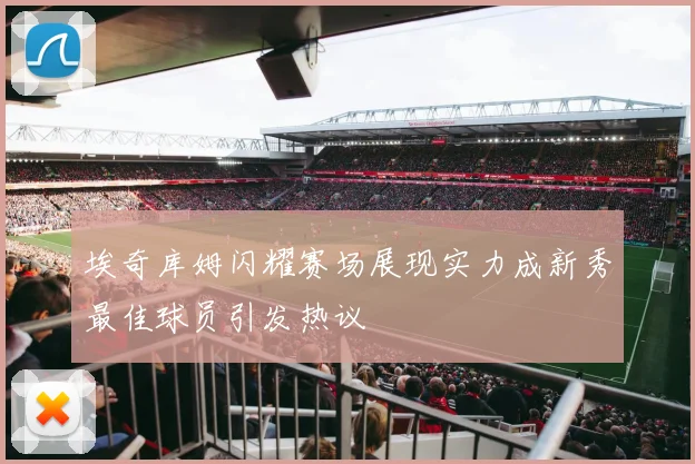 埃奇库姆闪耀赛场展现实力成新秀最佳球员引发热议