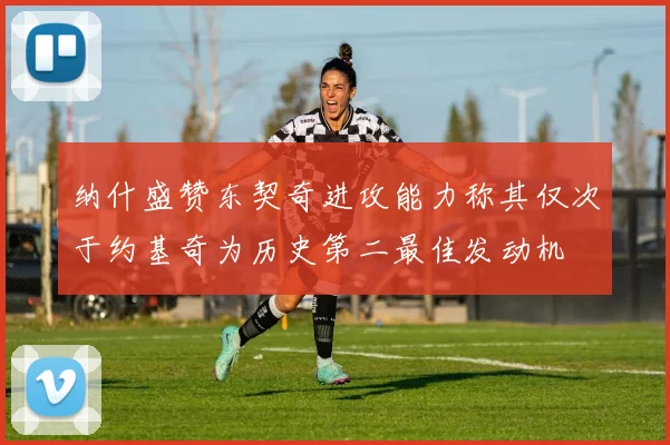 纳什盛赞东契奇进攻能力称其仅次于约基奇为历史第二最佳发动机