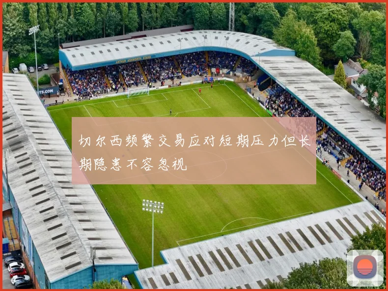 切尔西频繁交易应对短期压力但长期隐患不容忽视