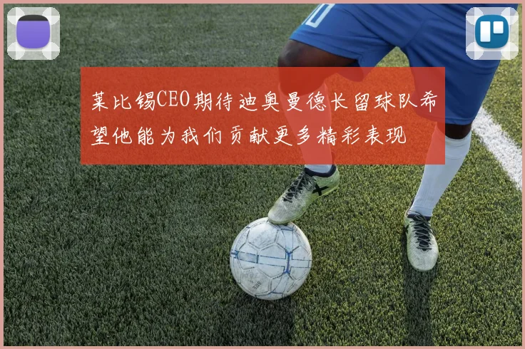 莱比锡CEO期待迪奥曼德长留球队希望他能为我们贡献更多精彩表现