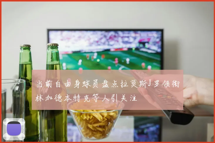 当前自由身球员盘点拉莫斯J罗领衔林加德本特克等人引关注