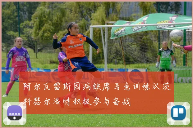 阿尔瓦雷斯因病缺席马竞训练汉茨科瑟尔洛特积极参与备战