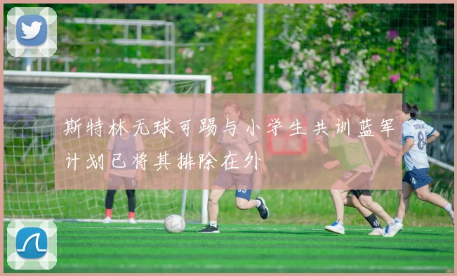 斯特林无球可踢与小学生共训蓝军计划已将其排除在外