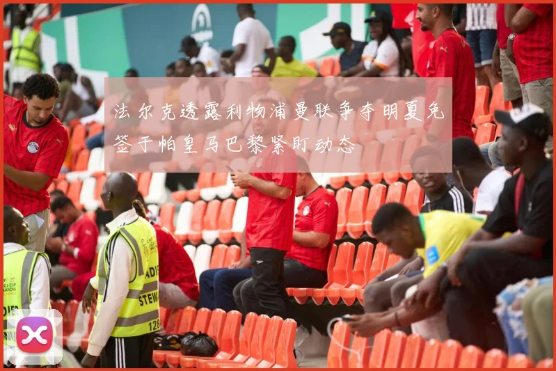 法尔克透露利物浦曼联争夺明夏免签于帕皇马巴黎紧盯动态