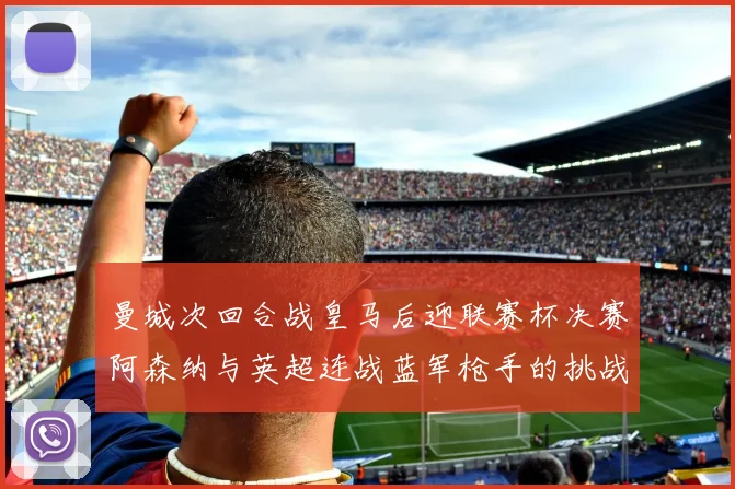 曼城次回合战皇马后迎联赛杯决赛阿森纳与英超连战蓝军枪手的挑战
